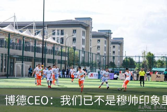 博德CEO：我们已不是穆帅印象里的球队，当年他都不愿在这训练